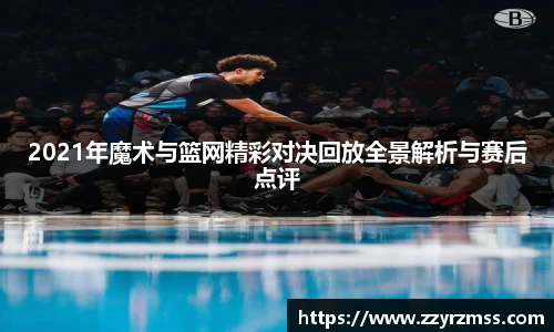 2021年魔术与篮网精彩对决回放全景解析与赛后点评