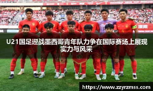 U21国足迎战墨西哥青年队力争在国际赛场上展现实力与风采