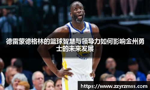 德雷蒙德格林的篮球智慧与领导力如何影响金州勇士的未来发展