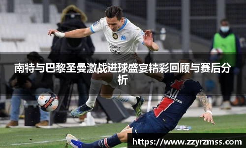 南特与巴黎圣曼激战进球盛宴精彩回顾与赛后分析